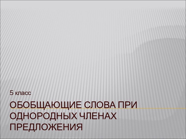 ОБОБЩАЮЩИЕ СЛОВА ПРИ ОДНОРОДНЫХ ЧЛЕНАХ ПРЕДЛОЖЕНИЯ5 класс