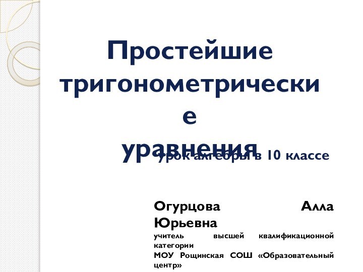 Простейшие тригонометрические уравненияурок алгебры в 10 классеОгурцова  Алла  Юрьевнаучитель высшей