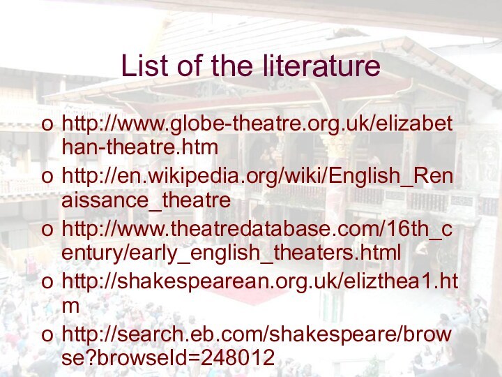 List of the literaturehttp://www.globe-theatre.org.uk/elizabethan-theatre.htmhttp://en.wikipedia.org/wiki/English_Renaissance_theatrehttp://www.theatredatabase.com/16th_century/early_english_theaters.htmlhttp://shakespearean.org.uk/elizthea1.htmhttp://search.eb.com/shakespeare/browse?browseId=248012