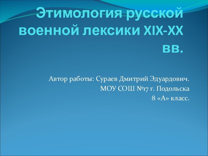 Этимология русской военной лексики XIX-XX вв.Автор работы: Сураев Дмитрий Эдуардович.МОУ СОШ №17 г. Подольска8 «А» класс.