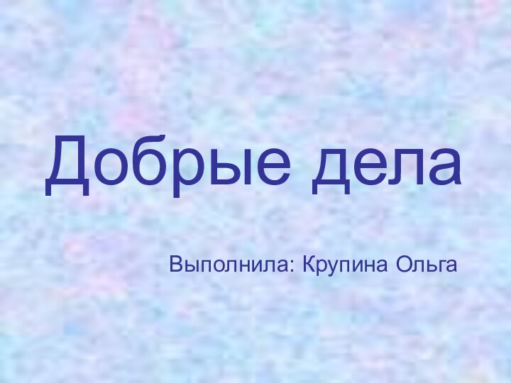 Добрые делаВыполнила: Крупина Ольга