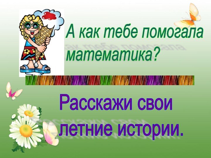 А как тебе помогала  математика?Расскажи свои  летние истории.