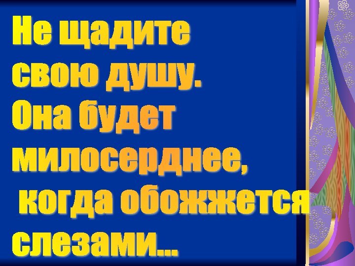 Не щадите  свою душу.  Она будет  милосерднее,