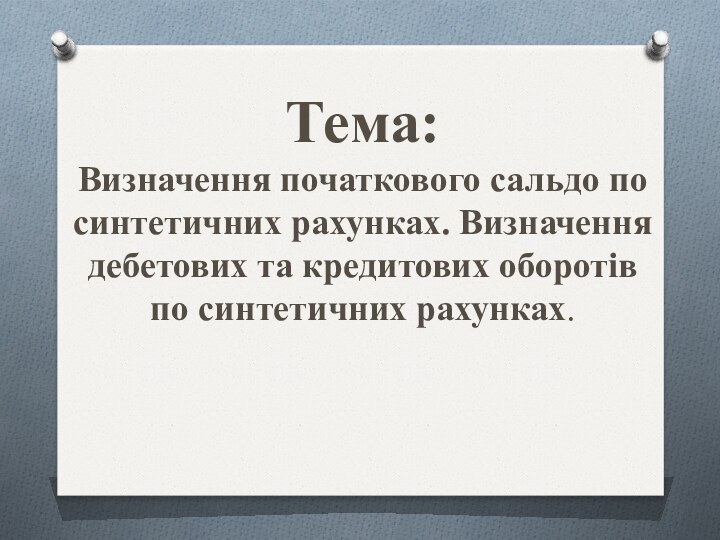 Тема: Визначення початкового сальдо по синтетичних рахунках. Визначення дебетових та кредитових оборотів по синтетичних рахунках.