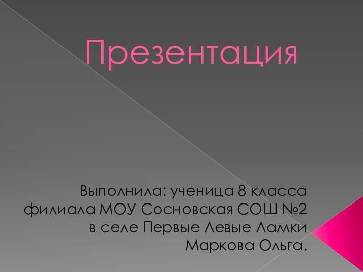 ПрезентацияВыполнила: ученица 8 класса филиала МОУ Сосновская СОШ №2 в селе Первые Левые Ламки Маркова Ольга.