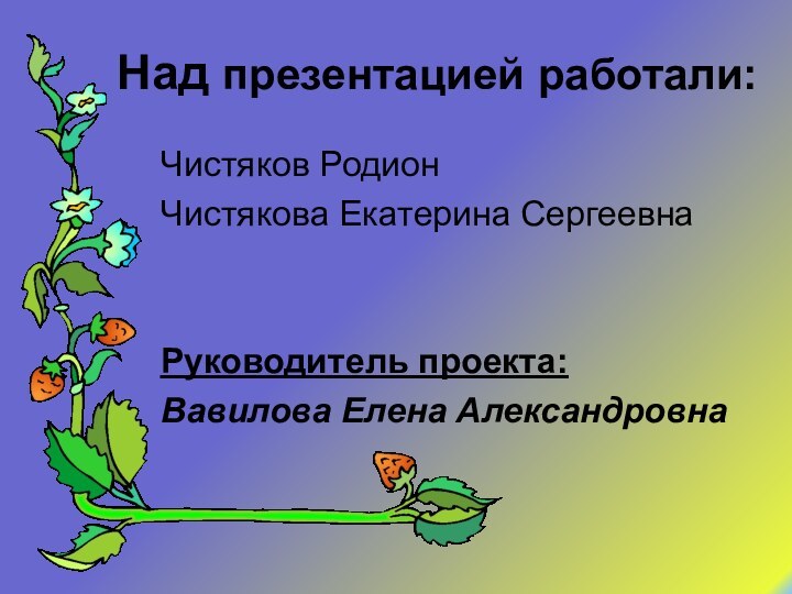 Над презентацией работали:Чистяков РодионЧистякова Екатерина СергеевнаРуководитель проекта: Вавилова Елена Александровна