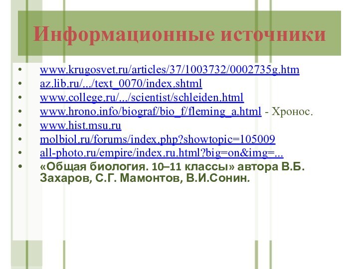 Информационные источникиwww.krugosvet.ru/articles/37/1003732/0002735g.htmaz.lib.ru/.../text_0070/index.shtml www.college.ru/.../scientist/schleiden.htmlwww.hrono.info/biograf/bio_f/fleming_a.html - Хронос.www.hist.msu.rumolbiol.ru/forums/index.php?showtopic=105009all-photo.ru/empire/index.ru.html?big=on&img=...«Общая биология. 10–11 классы» автора В.Б. Захаров, С.Г. Мамонтов, В.И.Сонин.