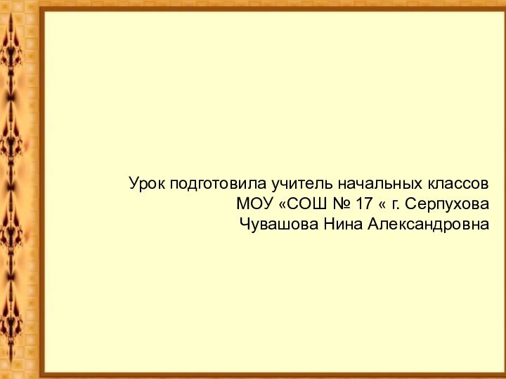 Урок подготовила учитель начальных классов МОУ «СОШ № 17 « г. Серпухова Чувашова Нина Александровна