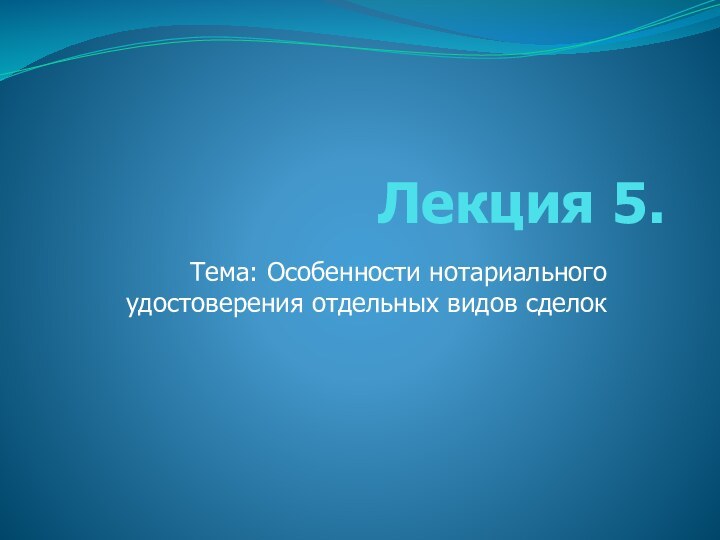 Лекция 5.Тема: Особенности нотариального удостоверения отдельных видов сделок