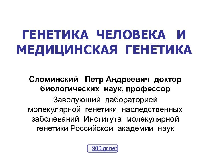 ГЕНЕТИКА ЧЕЛОВЕКА  И МЕДИЦИНСКАЯ ГЕНЕТИКА Сломинский  Петр Андреевич доктор биологических