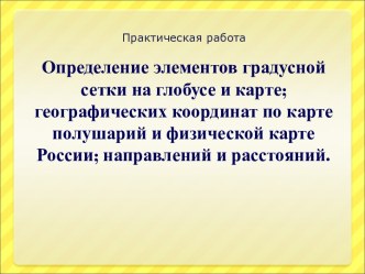 Определение элементов градусной сетки на глобусе и карте; географических координат по карте полушарий и физической карте России; направлений и расстояний