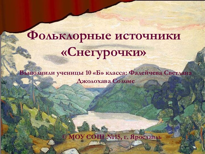 Выполнили ученицы 10 «Б» класса: Фадейчева Светлана Джолохава Соломе.Фольклорные источники «Снегурочки»© МОУ СОШ №15, г. Ярославль