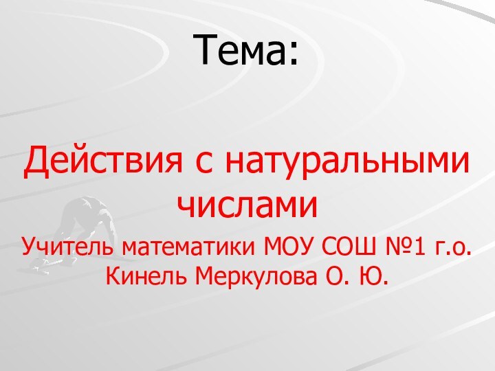 Тема:Действия с натуральными числамиУчитель математики МОУ СОШ №1 г.о.Кинель Меркулова О. Ю.