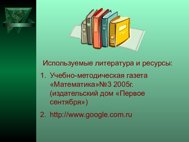 Используемые литература и ресурсы:Учебно-методическая газета «Математика»№3 2005г. (издательский дом «Первое сентября»)http://www.google.com.ru