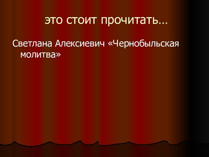 это стоит прочитать…Светлана Алексиевич «Чернобыльская молитва»