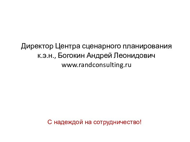 Директор Центра сценарного планированияк.э.н., Богокин Андрей Леонидовичwww.randconsulting.ruС надеждой на сотрудничество!