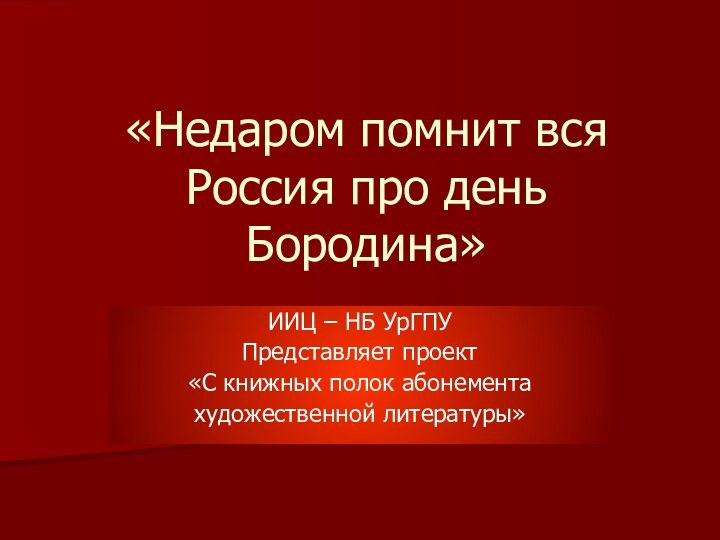 «Недаром помнит вся Россия про день Бородина»ИИЦ – НБ УрГПУ Представляет проект«С книжных полок абонементахудожественной литературы»