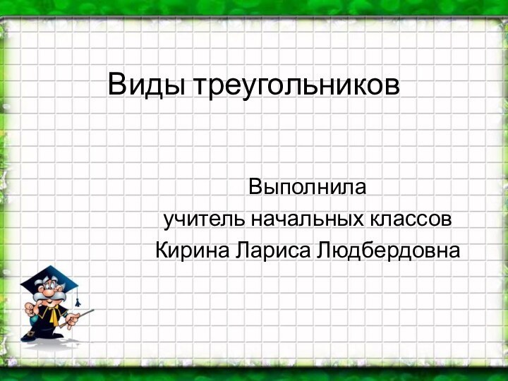 Виды треугольниковВыполнила учитель начальных классовКирина Лариса Людбердовна