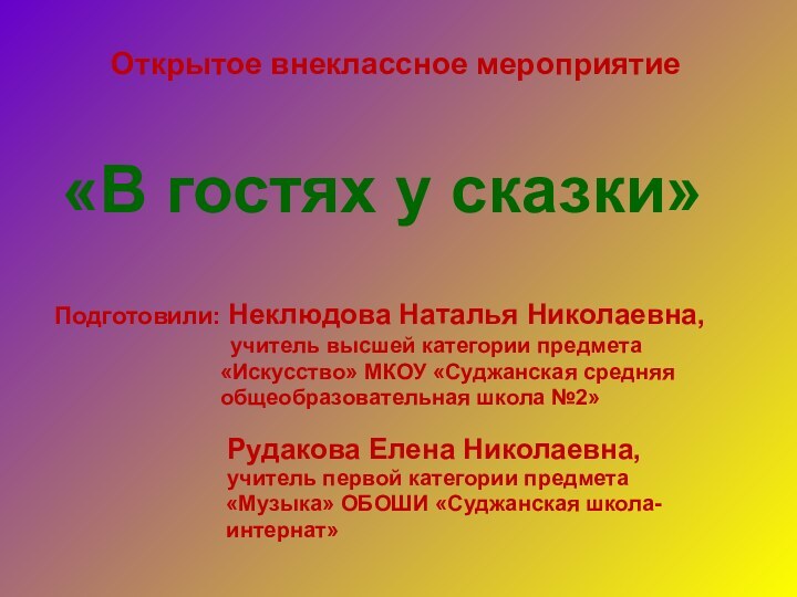 «В гостях у сказки»Открытое внеклассное мероприятиеПодготовили: Неклюдова Наталья Николаевна,