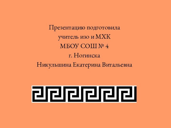 Презентацию подготовила учитель изо и МХКМБОУ СОШ № 4г. Ногинска Никульшина Екатерина Витальевна