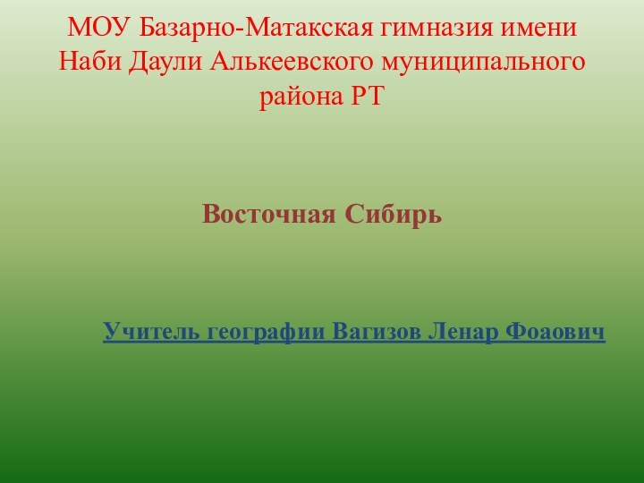 МОУ Базарно-Матакская гимназия имени Наби Даули Алькеевского муниципального района РТВосточная СибирьУчитель географии Вагизов Ленар Фоаович