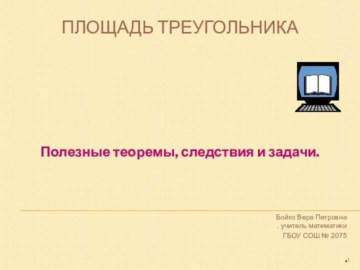 ПЛОЩАДЬ ТРЕУГОЛЬНИКАПолезные теоремы, следствия и задачи.Бойко Вера Петровна . учитель математики ГБОУ СОШ № 2075