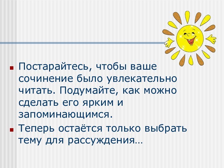 Постарайтесь, чтобы ваше сочинение было увлекательно читать. Подумайте, как можно сделать его