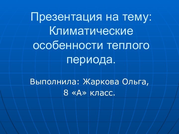 Презентация на тему: Климатические особенности теплого периода.Выполнила: Жаркова Ольга,8 «А» класс.