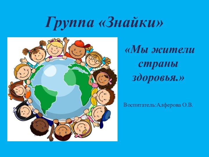 Группа «Знайки» «Мы жители страны здоровья.»Воспитатель:Алферова О.В.