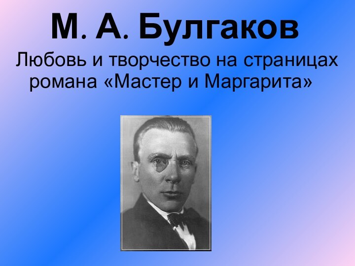 М. А. БулгаковЛюбовь и творчество на страницах романа «Мастер и Маргарита»