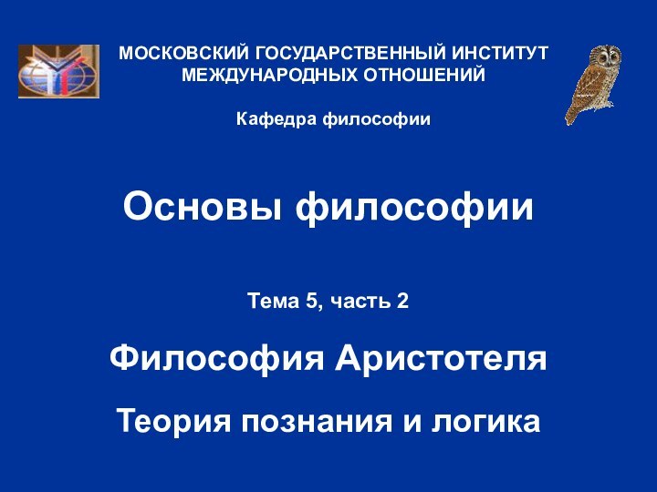 Основы философииТема 5, часть 2  Философия АристотеляТеория познания и логикаМОСКОВСКИЙ ГОСУДАРСТВЕННЫЙ