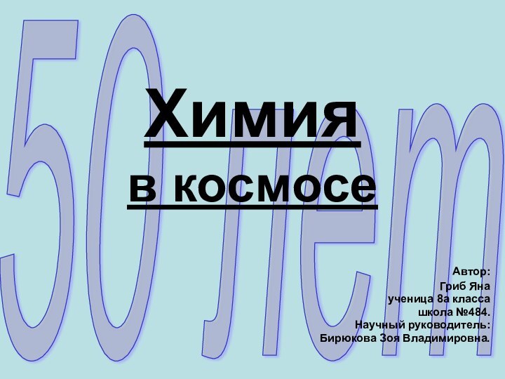 50 лет  Химия  в космосе Автор: Гриб Янаученица 8а классашкола №484.Научный руководитель:Бирюкова Зоя Владимировна.