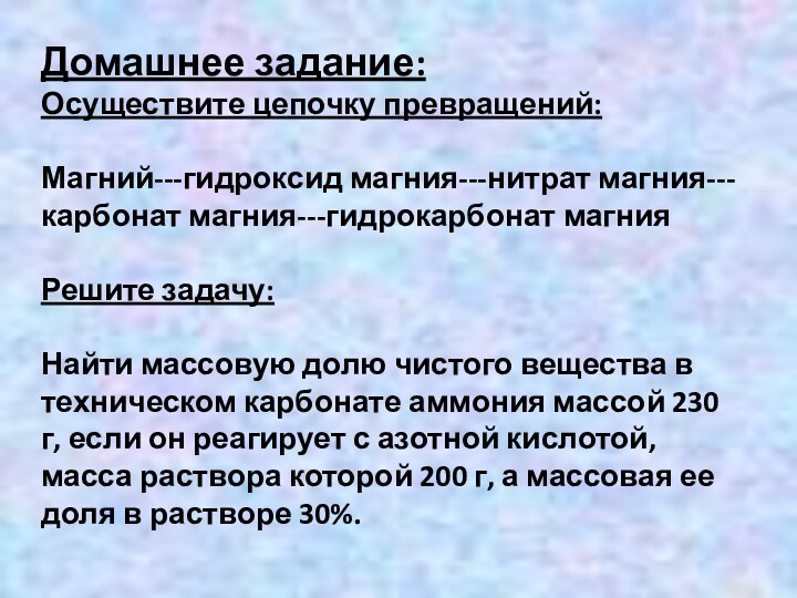 Домашнее задание:Осуществите цепочку превращений:Магний---гидроксид магния---нитрат магния---карбонат магния---гидрокарбонат магнияРешите задачу:Найти массовую долю чистого