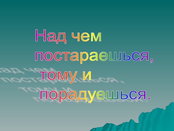 Над чем    постараешься,    тому