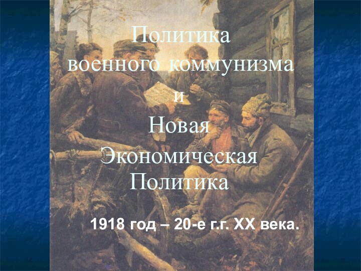 Политика  военного коммунизмаиНовая Экономическая Политика1918 год – 20-е г.г. XX века.