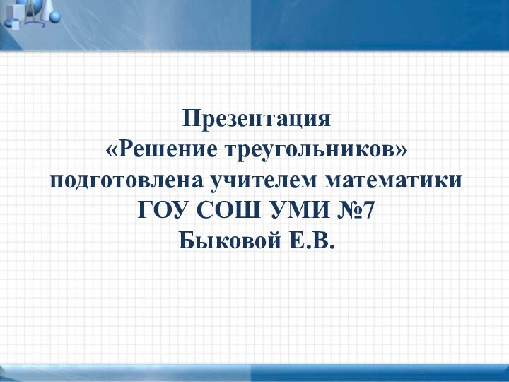 Презентация «Решение треугольников» подготовлена учителем математикиГОУ СОШ УМИ №7Быковой Е.В.