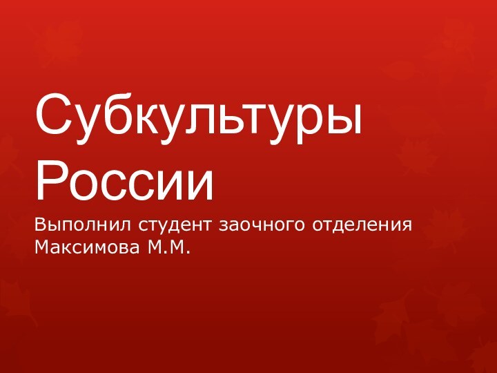 Субкультуры России  Выполнил студент заочного отделения Максимова М.М.