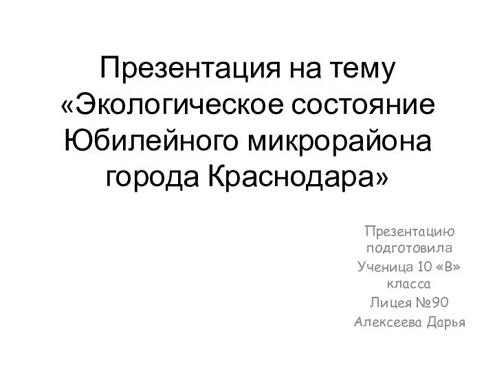 Презентация на тему «Экологическое состояние Юбилейного микрорайона города Краснодара»Презентацию подготовилаУченица 10 «В» классаЛицея №90Алексеева Дарья