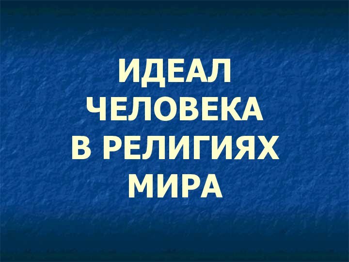 ИДЕАЛ ЧЕЛОВЕКА  В РЕЛИГИЯХ МИРА