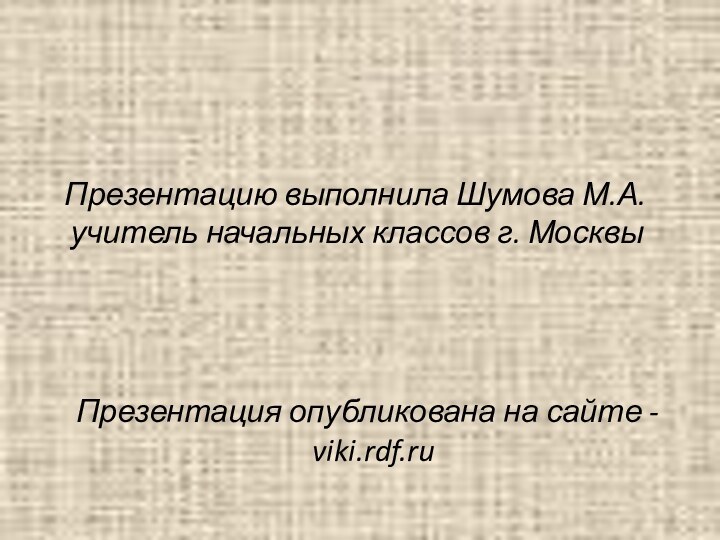 Презентацию выполнила Шумова М.А. учитель начальных классов г. Москвы Презентация