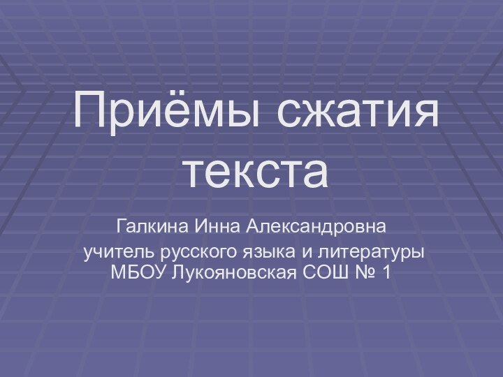 Приёмы сжатия текстаГалкина Инна Александровнаучитель русского языка и литературы МБОУ Лукояновская СОШ № 1