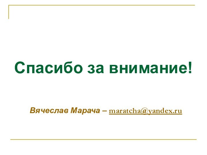 Спасибо за внимание!   Вячеслав Марача – maratcha@yandex.ru