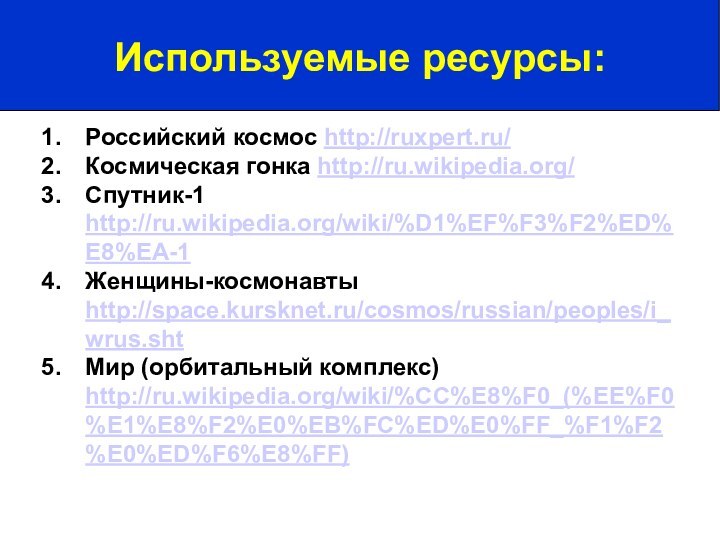 Российский космос http://ruxpert.ru/Космическая гонка http://ru.wikipedia.org/Спутник-1 http://ru.wikipedia.org/wiki/%D1%EF%F3%F2%ED%E8%EA-1Женщины-космонавты http://space.kursknet.ru/cosmos/russian/peoples/i_wrus.shtМир (орбитальный комплекс) http://ru.wikipedia.org/wiki/%CC%E8%F0_(%EE%F0%E1%E8%F2%E0%EB%FC%ED%E0%FF_%F1%F2%E0%ED%F6%E8%FF)Используемые ресурсы: