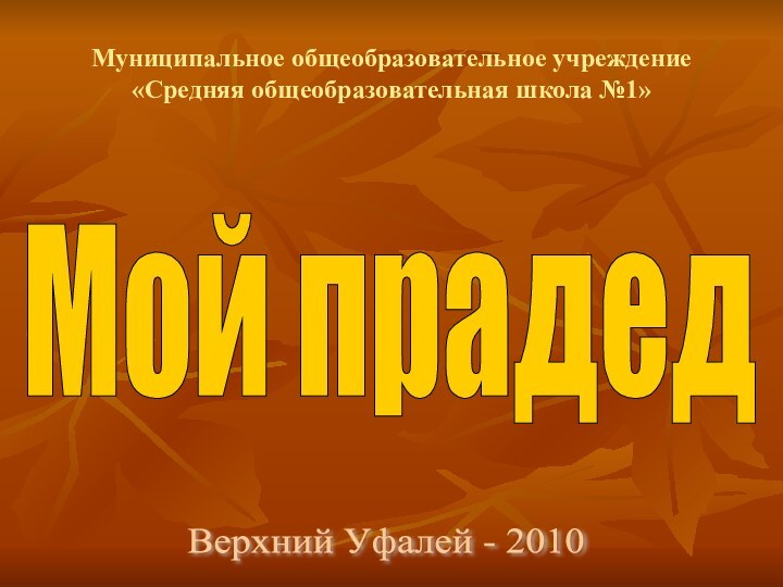 Мой прадедМуниципальное общеобразовательное учреждение «Средняя общеобразовательная школа №1»Верхний Уфалей - 2010