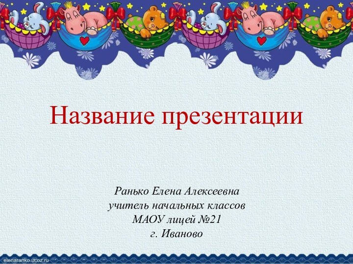 Ранько Елена Алексеевнаучитель начальных классовМАОУ лицей №21г. ИвановоНазвание презентации