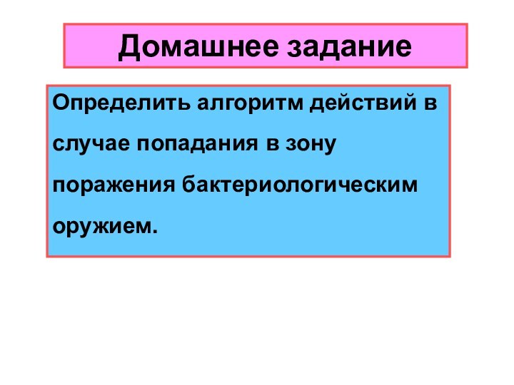 Домашнее заданиеОпределить алгоритм действий в случае попадания в зону поражения бактериологическим оружием.