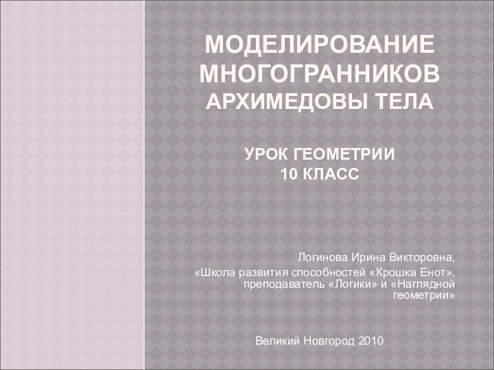 МОДЕЛИРОВАНИЕ  МНОГОГРАННИКОВ АРХИМЕДОВЫ ТЕЛА  УРОК ГЕОМЕТРИИ 10 КЛАССЛогинова Ирина Викторовна,