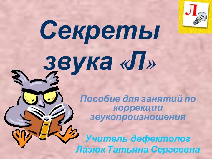 Секреты звука «Л»Пособие для занятий по коррекции звукопроизношенияУчитель-дефектолог Лазюк Татьяна Сергеевна