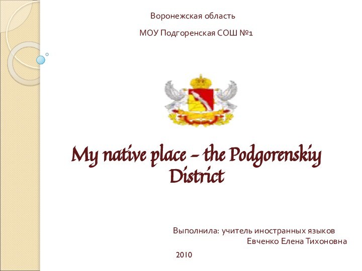 My native place – the Podgorenskiy DistrictВоронежская областьМОУ Подгоренская СОШ №1Выполнила: учитель иностранных языковЕвченко Елена Тихоновна2010