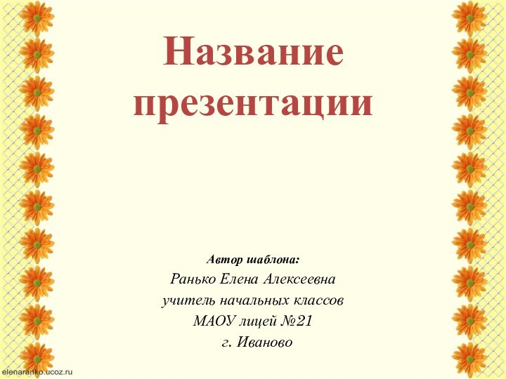 Название презентацииАвтор шаблона:Ранько Елена Алексеевнаучитель начальных классов МАОУ лицей №21 г. Иваново